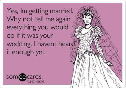 Yes, Im getting married.
Why not tell me again
everything you would
do if it was your 
wedding. I havent heard
it enough yet.