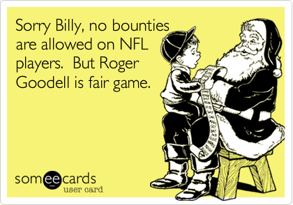 Sorry Billy, no bounties 
are allowed on NFL 
players.  But Roger
Goodell is fair game.