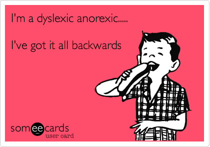 I'm a dyslexic anorexic.....

I've got it all backwards
