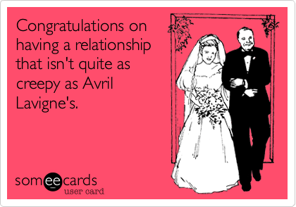 Congratulations on
having a relationship
that isn't quite as
creepy as Avril
Lavigne's.