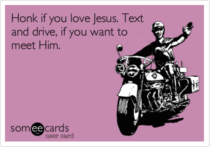 Honk if you love Jesus. Text
and drive, if you want to
meet Him.