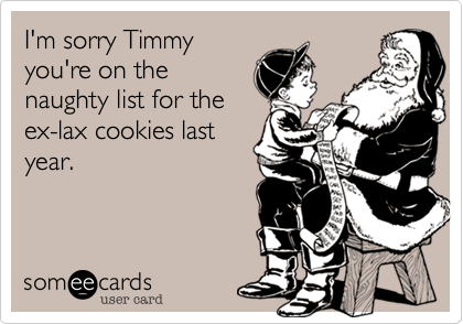 I'm sorry Timmy
you're on the
naughty list for the
ex-lax cookies last
year.