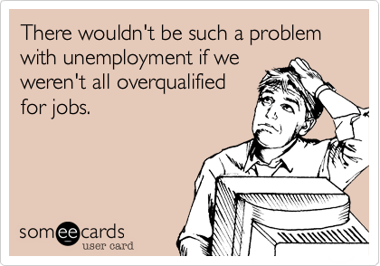 There wouldn't be such a problem with unemployment if we
weren't all overqualified
for jobs.