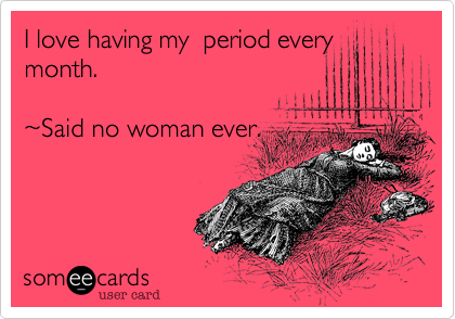 I love having my  period every
month.
  
%7ESaid no woman ever.