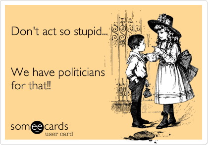 
Don't act so stupid...


We have politicians
for that!!