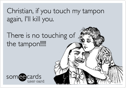 Christian, if you touch my tampon again, I'll kill you.  

There is no touching of
the tampon!!!!!