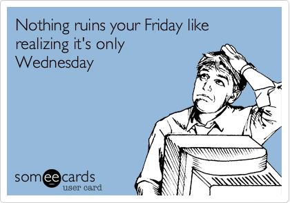 Nothing ruins your Friday like realizing it's only
Wednesday