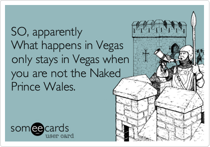 
SO, apparently 
What happens in Vegas
only stays in Vegas when
you are not the Naked
Prince Wales. 