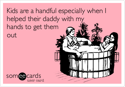 Kids are a handful especially when I helped their daddy with my
hands to get them 
out