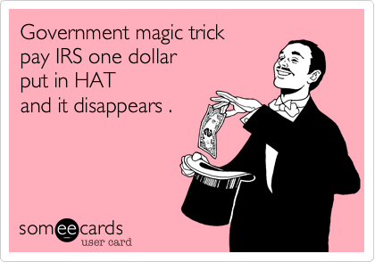 Government magic trick
pay IRS one dollar 
put in HAT
and it disappears .
