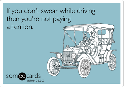 If you don't swear while driving then you're not paying
attention.