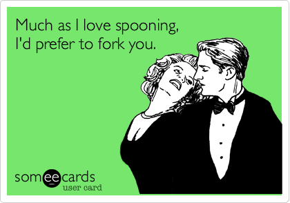 Much as I love spooning, 
I'd prefer to fork you.