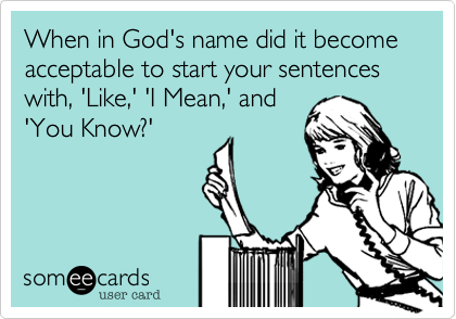 When in God's name did it become acceptable to start your sentences with, 'Like,' 'I Mean,' and
'You Know?'