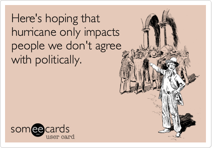 Here's hoping that
hurricane only impacts
people we don't agree
with politically.