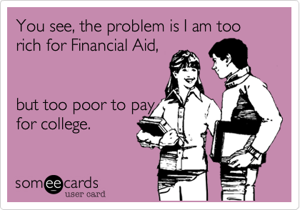 You see, the problem is I am too rich for Financial Aid,


but too poor to pay
for college. 