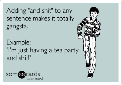 Adding "and shit" to any
sentence makes it totally
gangsta.

Example: 
"I'm just having a tea party
and shit!"