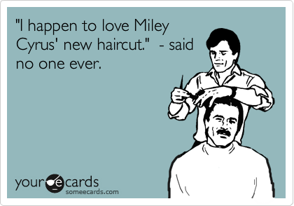 "I happen to love Miley
Cyrus' new haircut."  - said
no one ever.