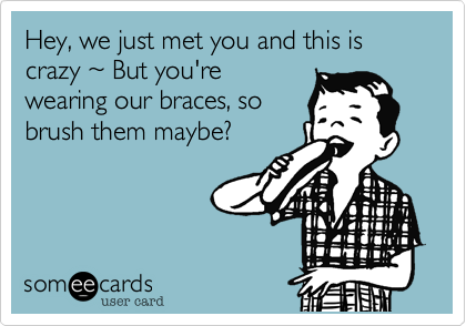 Hey, we just met you and this is crazy %7E But you're
wearing our braces, so
brush them maybe?