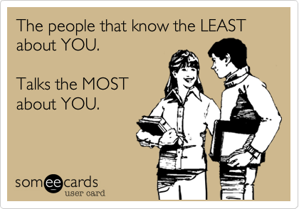 The people that know the LEAST
about YOU. 

Talks the MOST
about YOU.