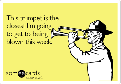 
This trumpet is the 
closest I'm going 
to get to being
blown this week.