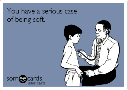 You have a serious case
of being soft.