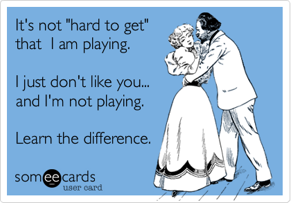It's not "hard to get"
that  I am playing.   

I just don't like you... 
and I'm not playing.     

Learn the difference.