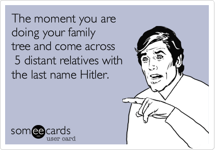 The moment you are
doing your family
tree and come across
 5 distant relatives with
the last name Hitler.