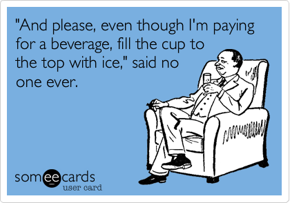 "And please, even though I'm paying for a beverage, fill the cup to
the top with ice," said no
one ever.