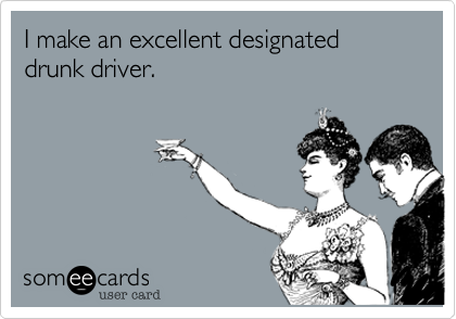 I make an excellent designated drunk driver.