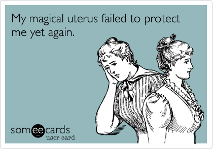 My magical uterus failed to protect me yet again. 