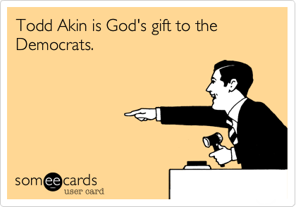 Todd Akin is God's gift to the Democrats. 