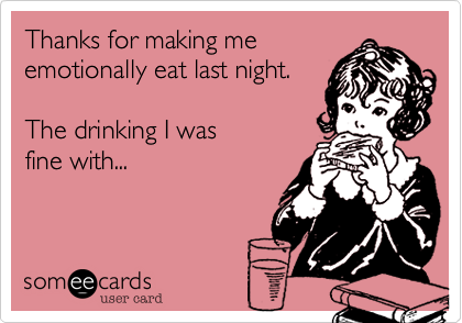 Thanks for making me 
emotionally eat last night.

The drinking I was 
fine with...