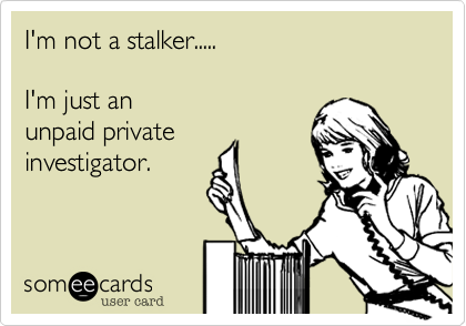I'm not a stalker..... 

I'm just an 
unpaid private
investigator.
