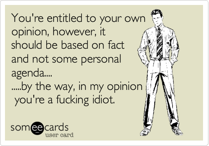 You're entitled to your own
opinion, however, it
should be based on fact
and not some personal
agenda....
.....by the way, in my opinion
 you're a fucking idiot.