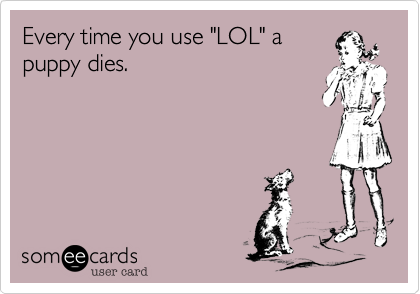 Every time you use "LOL" a
puppy dies.