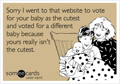 Sorry I went to that website to vote for your baby as the cutest
and voted for a different
baby because 
yours really isn't
the cutest. 