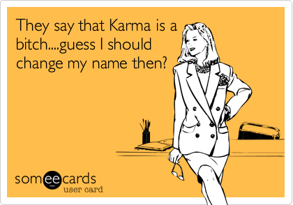 They say that Karma is a
bitch....guess I should
change my name then?
