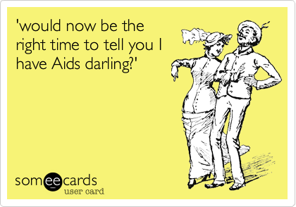 'would now be the
right time to tell you I
have Aids darling?'
