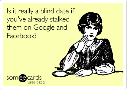 Is it really a blind date if
you've already stalked
them on Google and
Facebook?