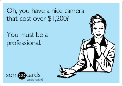 Oh, you have a nice camera
that cost over %241,200?

You must be a
professional.