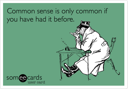 Common sense is only common if you have had it before.