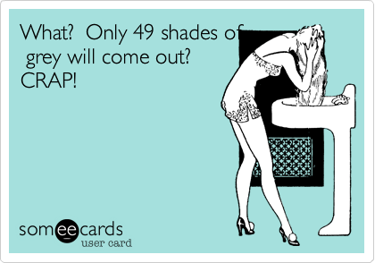 What?  Only 49 shades of
 grey will come out? 
CRAP!