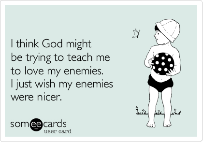 

I think God might
be trying to teach me
to love my enemies. 
I just wish my enemies 
were nicer.  
