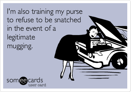 I'm also training my purse
to refuse to be snatched 
in the event of a
legitimate
mugging.