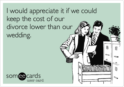 I would appreciate it if we could keep the cost of our
divorce lower than our
wedding.