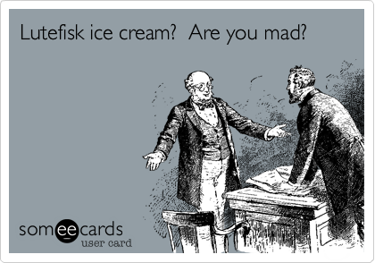 Lutefisk ice cream?  Are you mad?