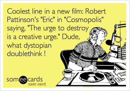 Coolest line in a new film: Robert Pattinson's "Eric" in "Cosmopolis" saying, "The urge to destroy
is a creative urge." Dude,
what dystopian
doublethink !