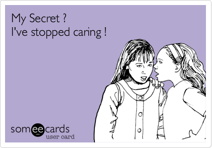 My Secret ?
I've stopped caring !