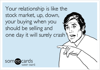Your relationship is like the
stock market, up, down,
your buying when you
should be selling and
one day it will surely crash