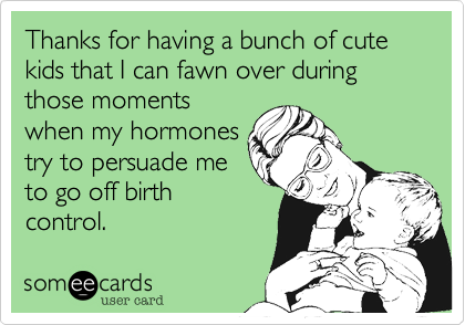 Thanks for having a bunch of cute kids that I can fawn over during those moments
when my hormones
try to persuade me
to go off birth
control.